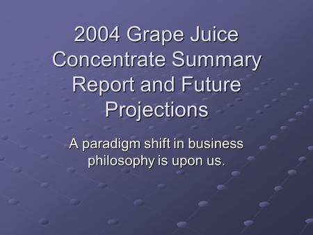 2004 Grape Juice Concentrate Summary Report and Future Projections A paradigm shift in business philosophy is upon us.