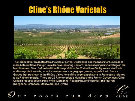 Cline’s Rhône Varietals The Rhône River emanates from the Alps of central Switzerland and meanders for hundreds of miles before it flows through Lake Geneva,