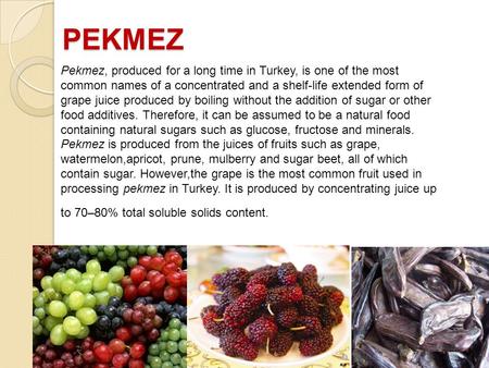 PEKMEZ Pekmez, produced for a long time in Turkey, is one of the most common names of a concentrated and a shelf-life extended form of grape juice produced.