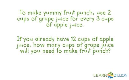 To make yummy fruit punch, use 2 cups of grape juice for every 3 cups of apple juice. If you already have 12 cups of apple juice, how many cups of grape.