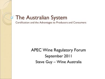 The Australian System Certification and the Advantages to Producers and Consumers APEC Wine Regulatory Forum September 2011 Steve Guy – Wine Australia.