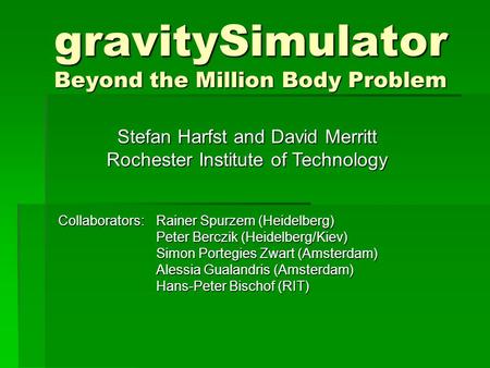 GravitySimulator Beyond the Million Body Problem Collaborators:Rainer Spurzem (Heidelberg) Peter Berczik (Heidelberg/Kiev) Simon Portegies Zwart (Amsterdam)