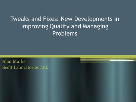 Tweaks and Fixes: New Developments in Improving Quality and Managing Problems Alan Marks Scott Laboratories Ltd.