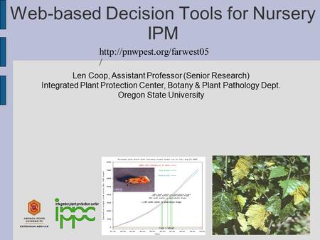 Web-based Decision Tools for Nursery IPM Len Coop, Assistant Professor (Senior Research) Integrated Plant Protection Center, Botany & Plant Pathology Dept.
