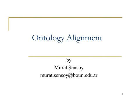 By Murat Şensoy murat.sensoy@boun.edu.tr Ontology Alignment by Murat Şensoy murat.sensoy@boun.edu.tr.
