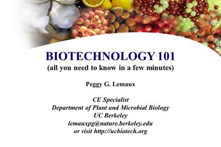 BIOTECHNOLOGY 101 (all you need to know in a few minutes) Peggy G. Lemaux CE Specialist Department of Plant and Microbial Biology UC Berkeley