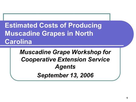 1 Estimated Costs of Producing Muscadine Grapes in North Carolina Muscadine Grape Workshop for Cooperative Extension Service Agents September 13, 2006.