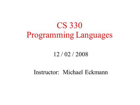 CS 330 Programming Languages 12 / 02 / 2008 Instructor: Michael Eckmann.