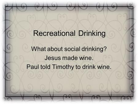Recreational Drinking What about social drinking? Jesus made wine. Paul told Timothy to drink wine.
