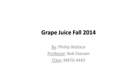 Grape Juice Fall 2014 By: Phillip Wallace Professor: Bob Stassen Class: MKTG 4443.
