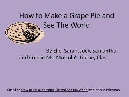 How to Make a Grape Pie and See The World Based on How to Make an Apple Pie and See the World by Marjorie Priceman By Elle, Sarah, Joey, Samantha, and.