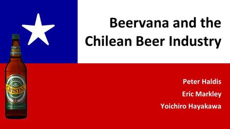 Peter Haldis Eric Markley Yoichiro Hayakawa ★ Beervana and the Chilean Beer Industry.