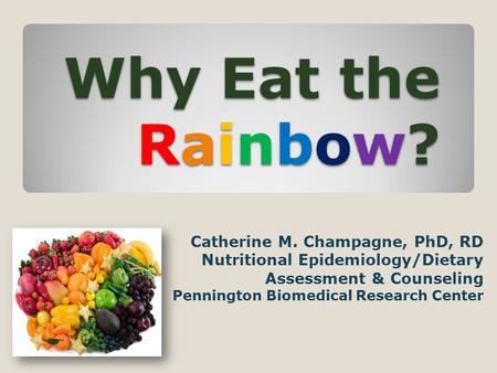 Why Eat the Rainbow? Catherine M. Champagne, PhD, RD Nutritional Epidemiology/Dietary Assessment & Counseling Pennington Biomedical Research Center.