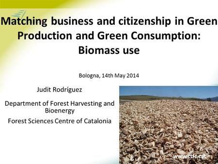 Www.ctfc.cat Matching business and citizenship in Green Production and Green Consumption: Biomass use Bologna, 14th May 2014 Judit Rodríguez Department.