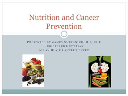 Nutrition and Cancer Prevention P RESENTED BY J AMES S METANIUK, RD, CDE R EGISTERED D IETITIAN A LLAN B LAIR C ANCER C ENTRE.