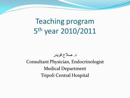 Teaching program 5 th year 2010/2011 د. صلاح قويدر Consultant Physician, Endocrinologist Medical Department Tripoli Central Hospital.