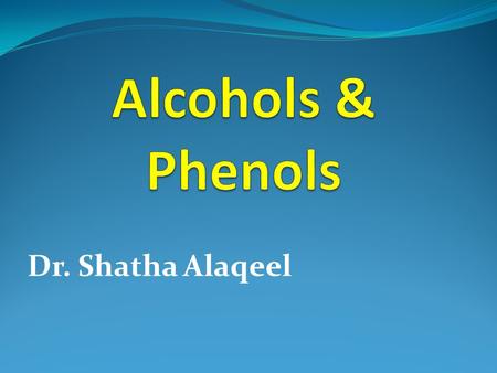 Alcohols & Phenols Dr. Shatha Alaqeel.