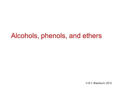 © E.V. Blackburn, 2012 Alcohols, phenols, and ethers.