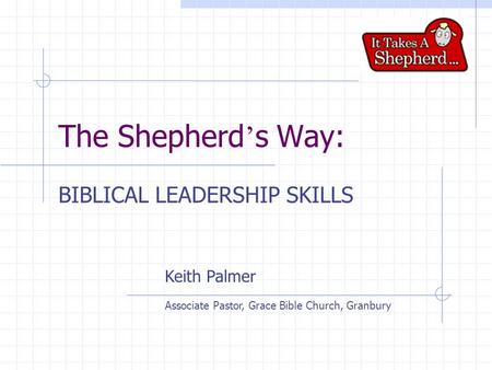 The Shepherd ’ s Way: BIBLICAL LEADERSHIP SKILLS Keith Palmer Associate Pastor, Grace Bible Church, Granbury.