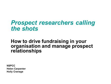 Prospect researchers calling the shots How to drive fundraising in your organisation and manage prospect relationships NSPCC Helen Carpenter Holly Cranage.