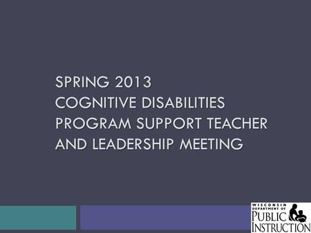 SPRING 2013 COGNITIVE DISABILITIES PROGRAM SUPPORT TEACHER AND LEADERSHIP MEETING.
