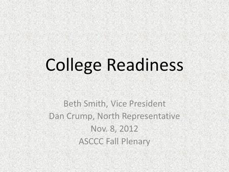 College Readiness Beth Smith, Vice President Dan Crump, North Representative Nov. 8, 2012 ASCCC Fall Plenary.