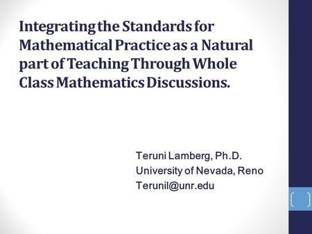 Integrating the Standards for Mathematical Practice as a Natural part of Teaching Through Whole Class Mathematics Discussions. Teruni Lamberg, Ph.D. University.