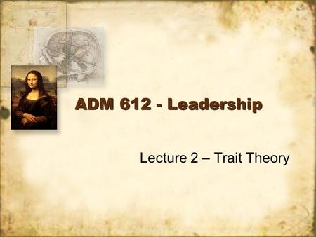 ADM 612 - Leadership Lecture 2 – Trait Theory. Description Trait approach one of the first attempts to systematically study leadership. –Great Man Theory.