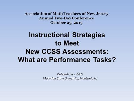 Association of Math Teachers of New Jersey Annual Two-Day Conference October 25, 2013 Instructional Strategies to Meet New CCSS Assessments: What are Performance.