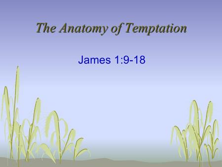 The Anatomy of Temptation James 1:9-18. Verses 9-11 - Jesus The Equalizer The Poor Are Exalted The Rich Are Made Low Temporal Nature of Riches Equal in.