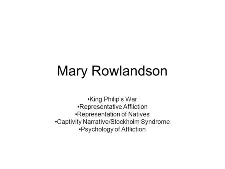 Mary Rowlandson King Philip’s War Representative Affliction Representation of Natives Captivity Narrative/Stockholm Syndrome Psychology of Affliction.