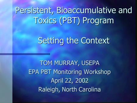 Persistent, Bioaccumulative and Toxics (PBT) Program Setting the Context TOM MURRAY, USEPA EPA PBT Monitoring Workshop April 22, 2002 Raleigh, North Carolina.