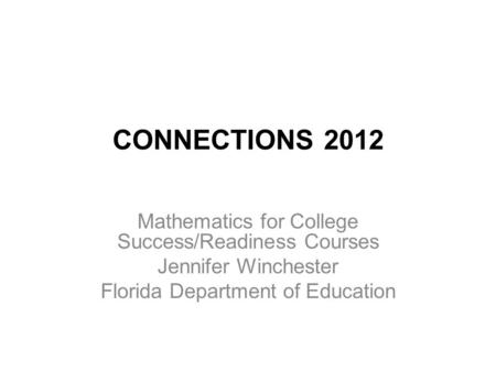CONNECTIONS 2012 Mathematics for College Success/Readiness Courses Jennifer Winchester Florida Department of Education.