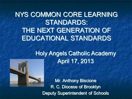 NYS COMMON CORE LEARNING STANDARDS: THE NEXT GENERATION OF EDUCATIONAL STANDARDS Holy Angels Catholic Academy April 17, 2013 Mr. Anthony Biscione R. C.
