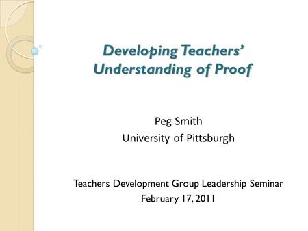 Developing Teachers’ Understanding of Proof Developing Teachers’ Understanding of Proof Peg Smith University of Pittsburgh Teachers Development Group Leadership.