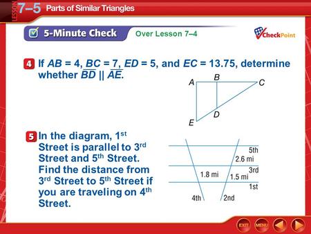 Over Lesson 7–4 5-Minute Check 4 If AB = 4, BC = 7, ED = 5, and EC = 13.75, determine whether BD || AE. ___ In the diagram, 1 st Street is parallel to.