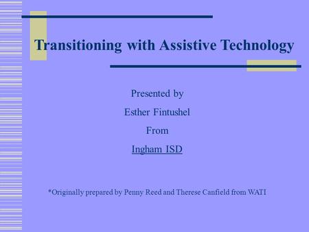 Transitioning with Assistive Technology Presented by Esther Fintushel From Ingham ISD *Originally prepared by Penny Reed and Therese Canfield from WATI.