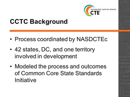 CCTC Background Process coordinated by NASDCTEc 42 states, DC, and one territory involved in development Modeled the process and outcomes of Common Core.
