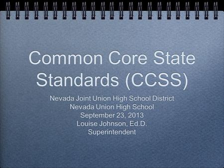 Common Core State Standards (CCSS) Nevada Joint Union High School District Nevada Union High School September 23, 2013 Louise Johnson, Ed.D. Superintendent.