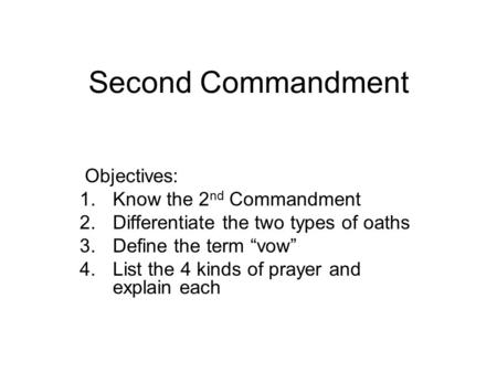 Second Commandment Objectives: 1.Know the 2 nd Commandment 2.Differentiate the two types of oaths 3.Define the term “vow” 4.List the 4 kinds of prayer.