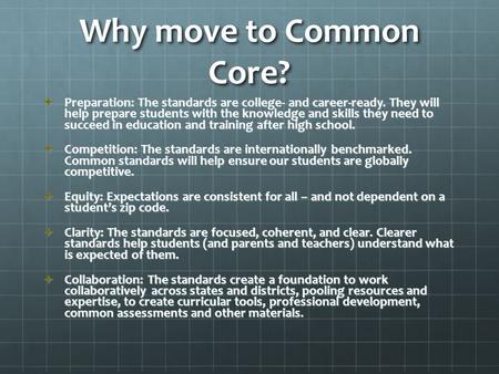 Why move to Common Core?  Preparation: The standards are college- and career-ready. They will help prepare students with the knowledge and skills they.