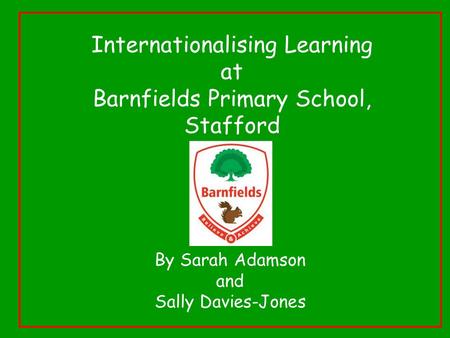 Internationalising Learning at Barnfields Primary School, Stafford By Sarah Adamson and Sally Davies-Jones.