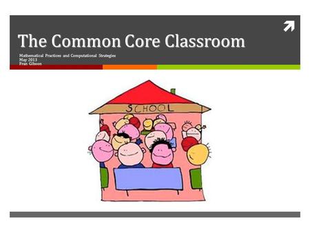  The Common Core Classroom Mathematical Practices and Computational Strategies May 2013 Fran Gibson.