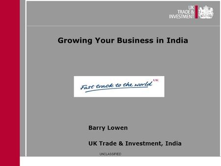 Growing Your Business in India UK Trade & Investment, India Barry Lowen UNCLASSIFIED.