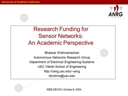 IEEE SECON, October 6, 2004 Research Funding for Sensor Networks: An Academic Perspective Bhaskar Krishnamachari Autonomous Networks Research Group Department.