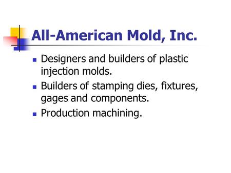 All-American Mold, Inc. Designers and builders of plastic injection molds. Builders of stamping dies, fixtures, gages and components. Production machining.