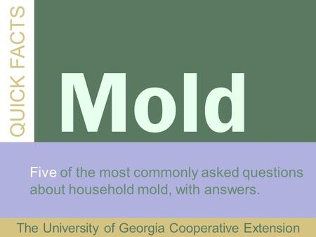 QUICK FACTS Mold Five of the most commonly asked questions about household mold, with answers. The University of Georgia Cooperative Extension.