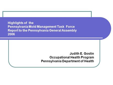 Highlights of the Pennsylvania Mold Management Task Force Report to the Pennsylvania General Assembly 2006 Judith E. Gostin Occupational Health Program.