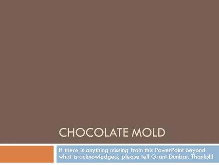 CHOCOLATE MOLD If there is anything missing from this PowerPoint beyond what is acknowledged, please tell Grant Dunbar. Thanks!!!