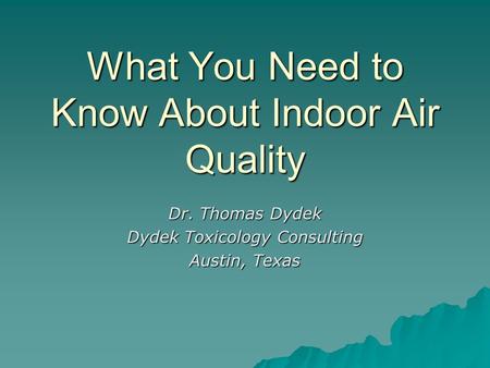 What You Need to Know About Indoor Air Quality Dr. Thomas Dydek Dydek Toxicology Consulting Austin, Texas.